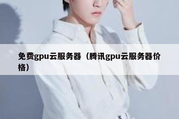 免费gpu云服务器（腾讯gpu云服务器价格） 第1张