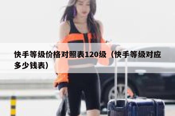快手等级价格对照表120级（快手等级对应多少钱表） 第1张