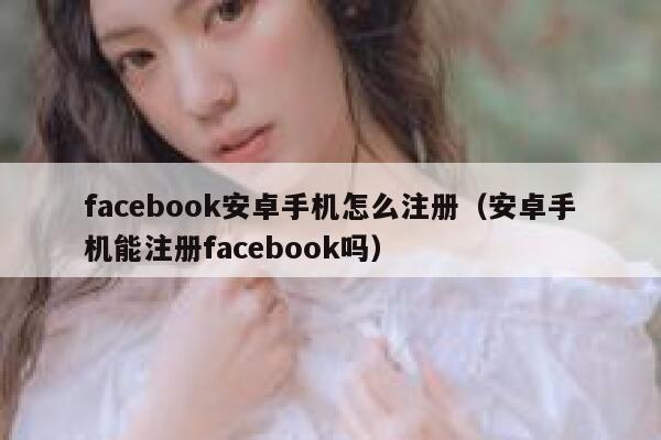 facebook安卓手机怎么注册（安卓手机能注册facebook吗） 第1张