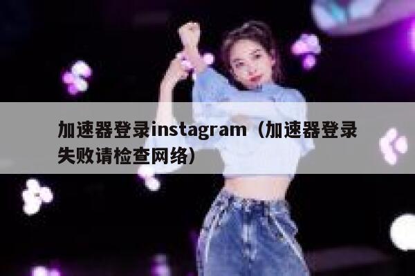 加速器登录instagram（加速器登录失败请检查网络） 第1张