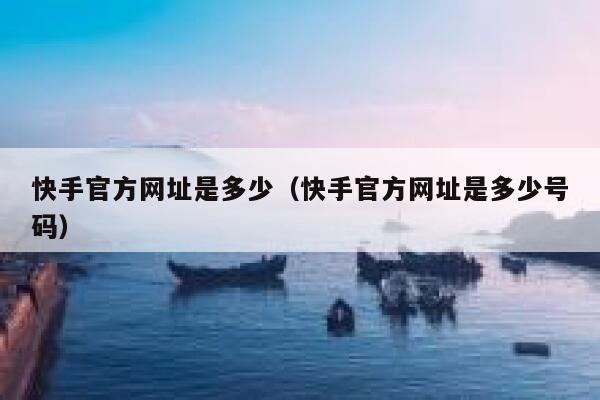 快手官方网址是多少（快手官方网址是多少号码） 第1张