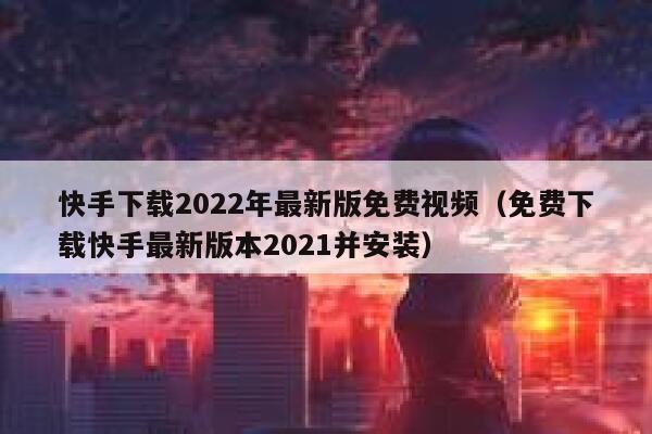 快手下载2022年最新版免费视频（免费下载快手最新版本2021并安装） 第1张