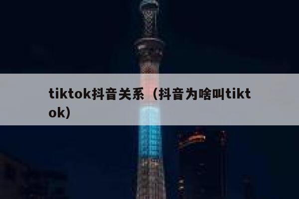 tiktok抖音关系（抖音为啥叫tiktok） 第1张