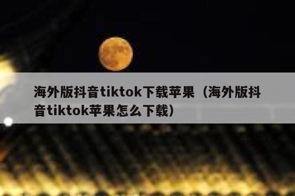 海外版抖音tiktok下载苹果（海外版抖音tiktok苹果怎么下载） 第1张