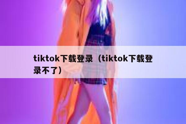 tiktok下载登录(tiktok下载登录不了) 第1张 tiktok下载登录(tiktok下载登录不了) 第1张