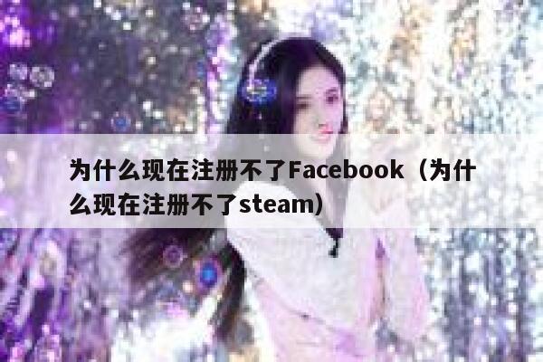 为什么现在注册不了Facebook（为什么现在注册不了steam） 第1张