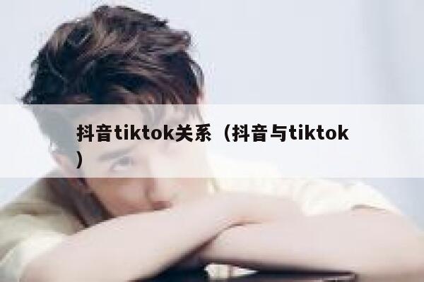 抖音tiktok关系（抖音与tiktok） 第1张
