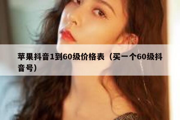 苹果抖音1到60级价格表（买一个60级抖音号） 第1张