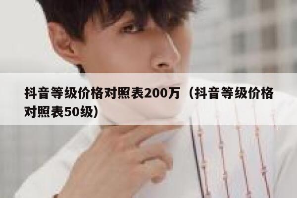 抖音等级价格对照表200万（抖音等级价格对照表50级） 第1张