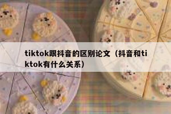 tiktok跟抖音的区别论文（抖音和tiktok有什么关系） 第1张