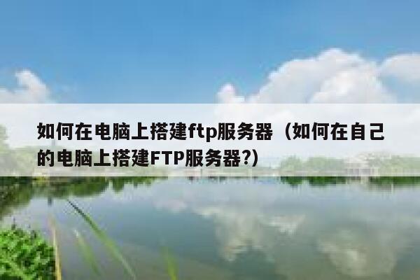 如何在电脑上搭建ftp服务器（如何在自己的电脑上搭建FTP服务器?） 第1张