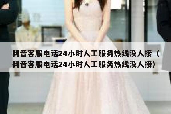 抖音客服电话24小时人工服务热线没人接（抖音客服电话24小时人工服务热线没人接） 第1张