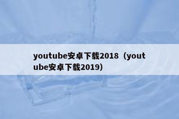 youtube安卓下载2018(youtube安卓下载2019) 第1张 youtube安卓下载2018(youtube安卓下载2019) 第1张