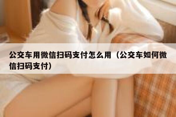 公交车用微信扫码支付怎么用（公交车如何微信扫码支付） 第1张