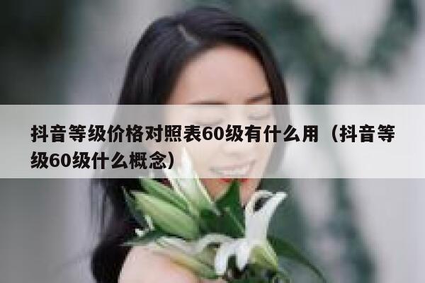 抖音等级价格对照表60级有什么用（抖音等级60级什么概念） 第1张