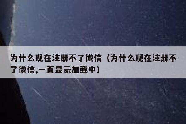 为什么现在注册不了微信（为什么现在注册不了微信,一直显示加载中） 第1张
