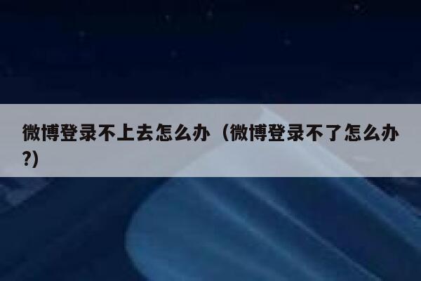 微博登录不上去怎么办（微博登录不了怎么办?） 第1张