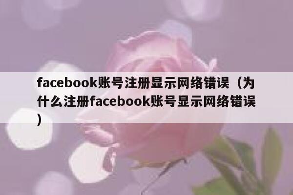 facebook账号注册显示网络错误（为什么注册facebook账号显示网络错误） 第1张