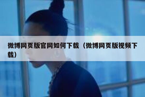 微博网页版官网如何下载（微博网页版视频下载） 第1张