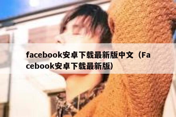 facebook安卓下载最新版中文（Facebook安卓下载最新版） 第1张