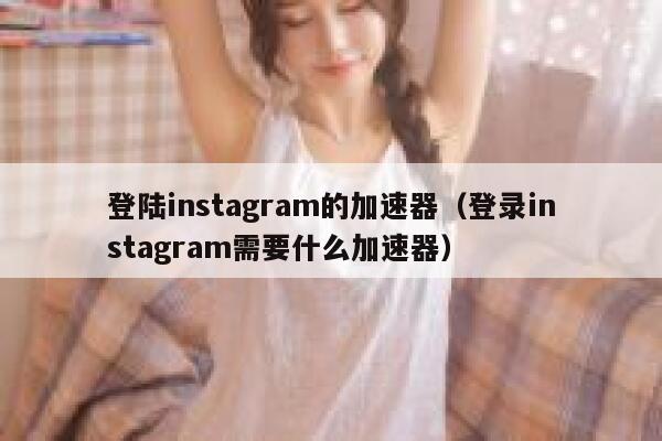 登陆instagram的加速器(登录instagram需要什么加速器) 第1张 登陆instagram的加速器(登录instagram需要什么加速器) 第1张
