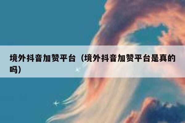 境外抖音加赞平台（境外抖音加赞平台是真的吗） 第1张