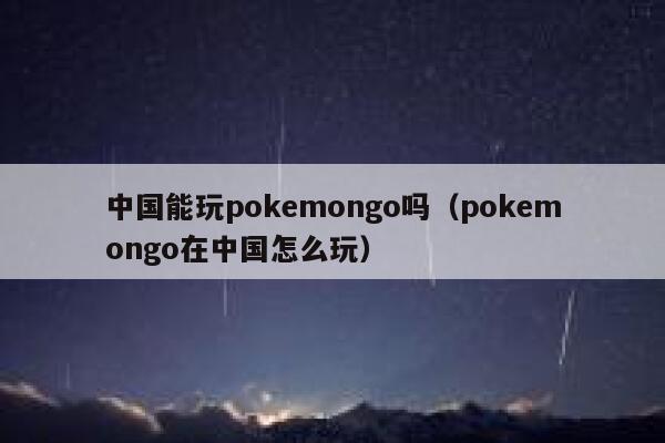 中国能玩pokemongo吗（pokemongo在中国怎么玩） 第1张