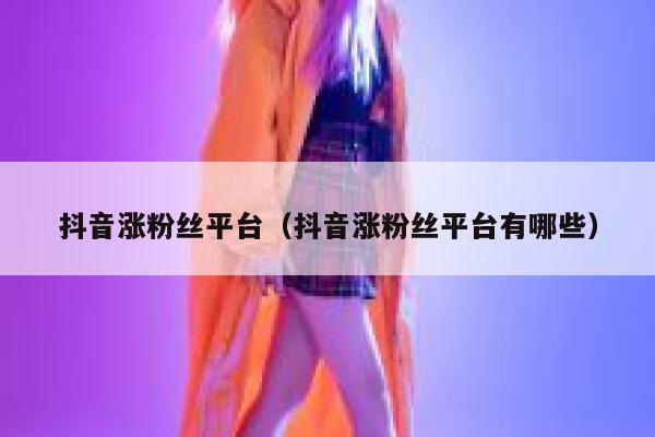 抖音涨粉丝平台（抖音涨粉丝平台有哪些） 第1张