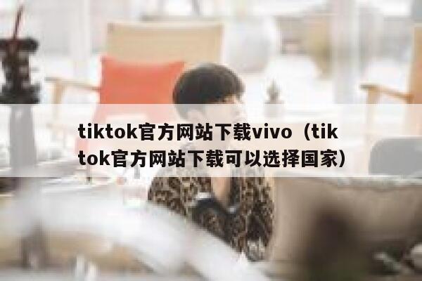 tiktok官方网站下载vivo（tiktok官方网站下载可以选择国家） 第1张