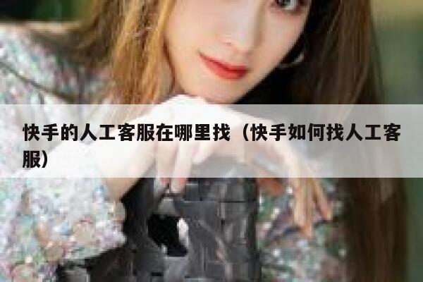 快手的人工客服在哪里找（快手如何找人工客服） 第1张