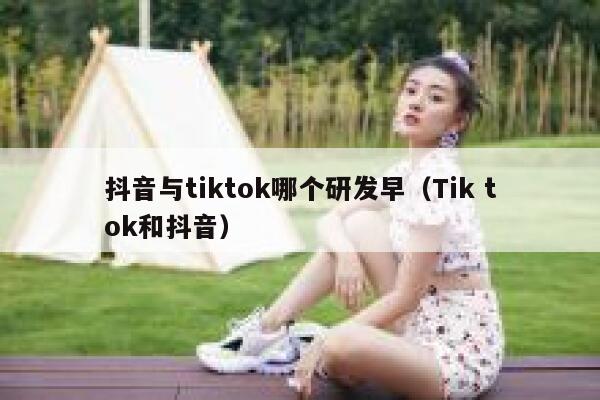 抖音与tiktok哪个研发早（Tik tok和抖音） 第1张