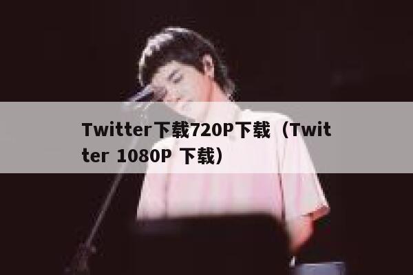 Twitter下载720P下载（Twitter 1080P 下载） 第1张