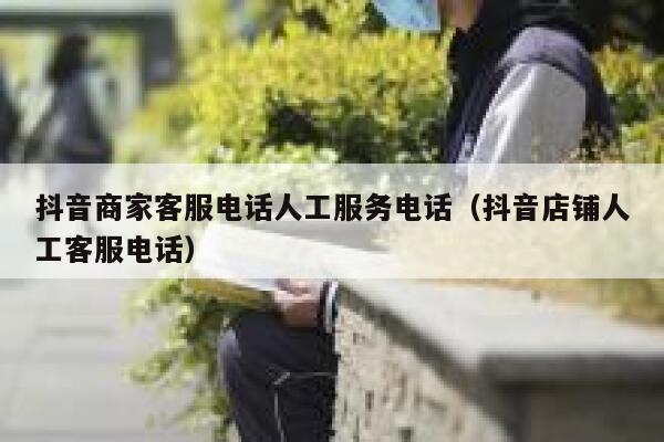 抖音商家客服电话人工服务电话（抖音店铺人工客服电话） 第1张