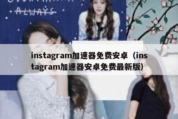 instagram加速器免费安卓（instagram加速器安卓免费最新版） 第1张
