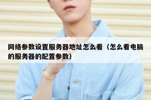 网络参数设置服务器地址怎么看(怎么看电脑的服务器的配置参数) 第1张 网络参数设置服务器地址怎么看(怎么看电脑的服务器的配置参数) 第1张
