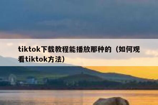 tiktok下载教程能播放那种的(如何观看tiktok方法) 第1张 tiktok下载教程能播放那种的(如何观看tiktok方法) 第1张