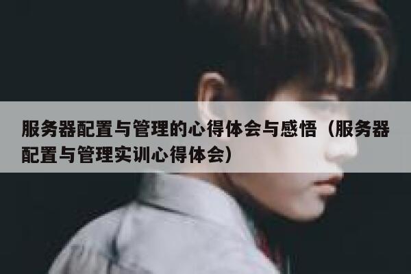 服务器配置与管理的心得体会与感悟（服务器配置与管理实训心得体会） 第1张