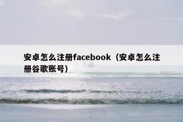 安卓怎么注册facebook（安卓怎么注册谷歌账号） 第1张