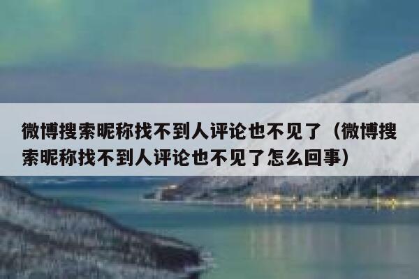 微博搜索昵称找不到人评论也不见了（微博搜索昵称找不到人评论也不见了怎么回事） 第1张