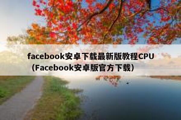 facebook安卓下载最新版教程CPU（Facebook安卓版官方下载） 第1张