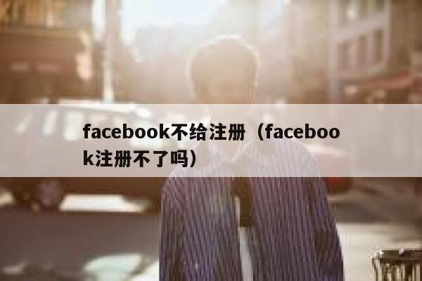 facebook不给注册（facebook注册不了吗） 第1张