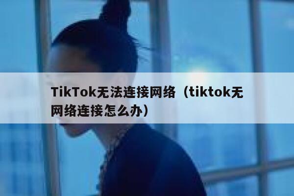 TikTok无法连接网络(tiktok无网络连接怎么办) 第1张 TikTok无法连接网络(tiktok无网络连接怎么办) 第1张
