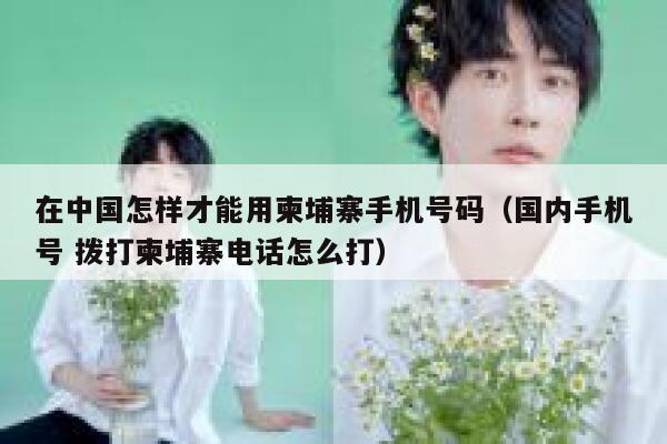 在中国怎样才能用柬埔寨手机号码（国内手机号 拨打柬埔寨电话怎么打） 第1张