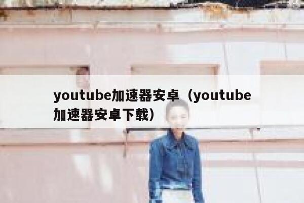 youtube加速器安卓（youtube加速器安卓下载） 第1张