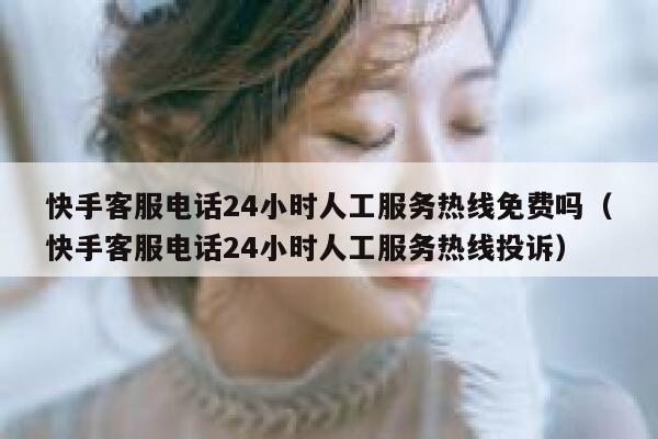 快手客服电话24小时人工服务热线免费吗（快手客服电话24小时人工服务热线投诉） 第1张