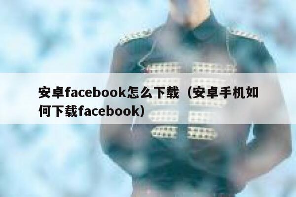 安卓facebook怎么下载（安卓手机如何下载facebook） 第1张