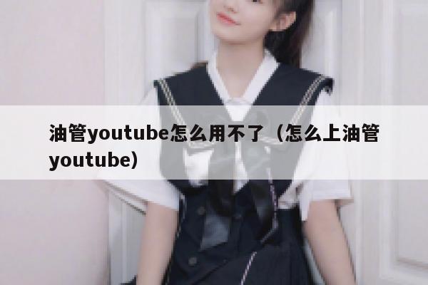 油管youtube怎么用不了（怎么上油管youtube） 第1张
