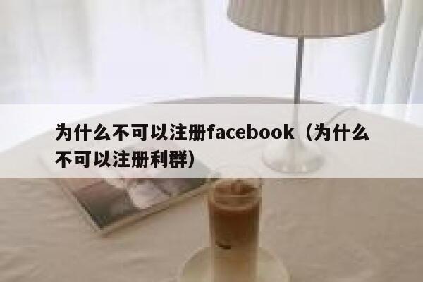 为什么不可以注册facebook（为什么不可以注册利群） 第1张
