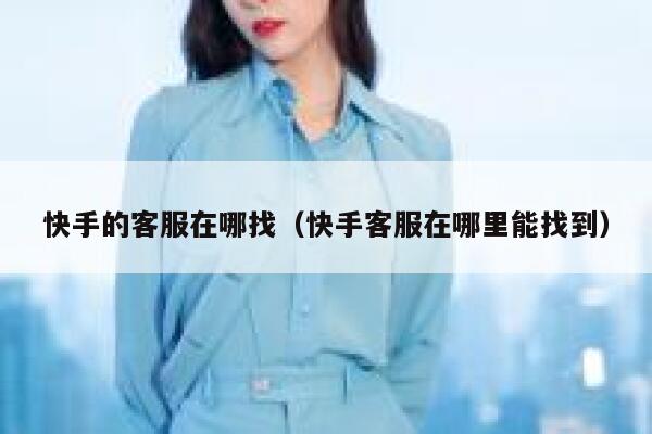 快手的客服在哪找（快手客服在哪里能找到） 第1张