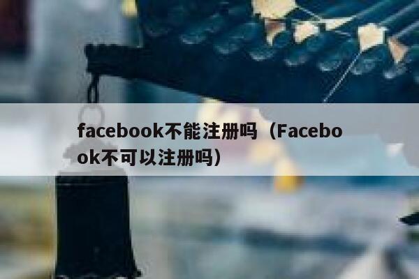 facebook不能注册吗（Facebook不可以注册吗） 第1张